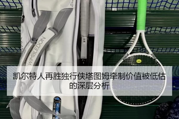 凯尔特人再胜独行侠塔图姆牵制价值被低估的深层分析